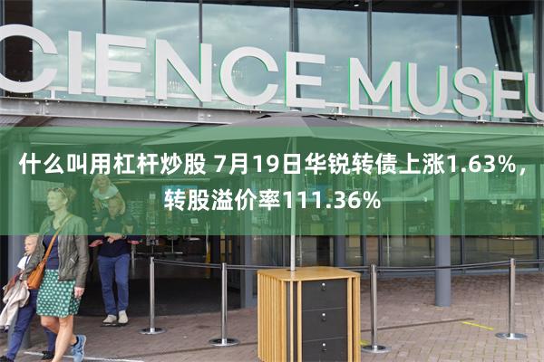 什么叫用杠杆炒股 7月19日华锐转债上涨1.63%，转股溢价率111.36%