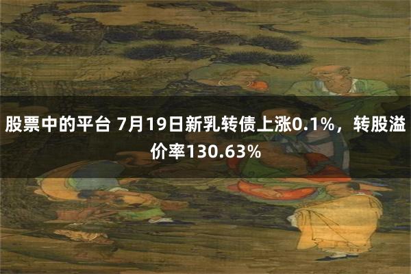 股票中的平台 7月19日新乳转债上涨0.1%，转股溢价率130.63%