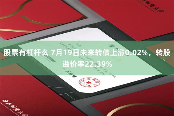 股票有杠杆么 7月19日未来转债上涨0.02%，转股溢价率22.39%