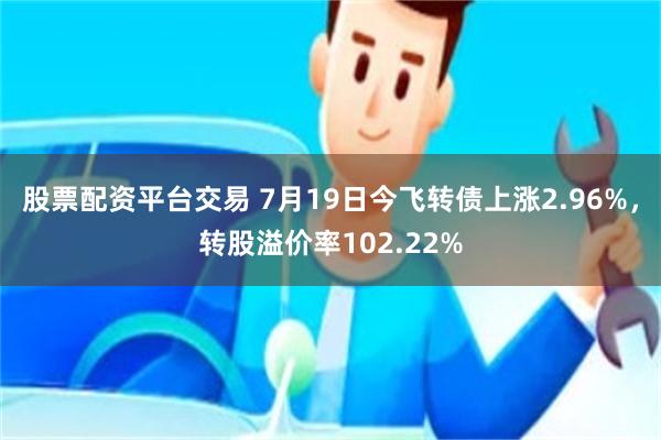 股票配资平台交易 7月19日今飞转债上涨2.96%，转股溢价率102.22%