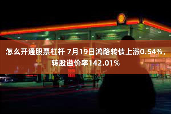 怎么开通股票杠杆 7月19日鸿路转债上涨0.54%，转股溢价率142.01%