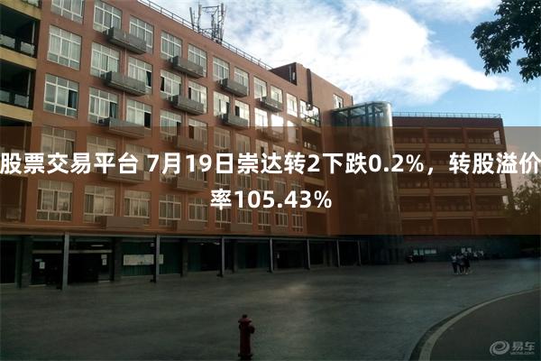 股票交易平台 7月19日崇达转2下跌0.2%，转股溢价率105.43%