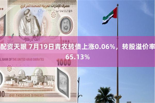 配资天眼 7月19日青农转债上涨0.06%，转股溢价率65.13%