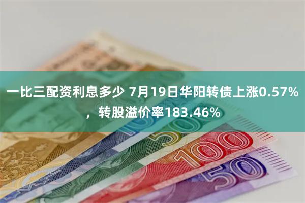 一比三配资利息多少 7月19日华阳转债上涨0.57%，转股溢价率183.46%