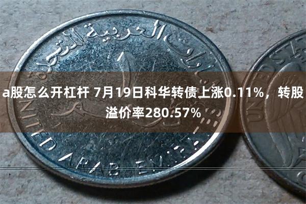 a股怎么开杠杆 7月19日科华转债上涨0.11%，转股溢价率280.57%