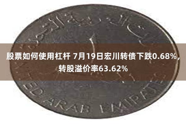 股票如何使用杠杆 7月19日宏川转债下跌0.68%，转股溢价率63.62%