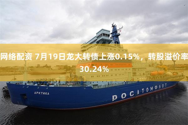 网络配资 7月19日龙大转债上涨0.15%，转股溢价率30.24%