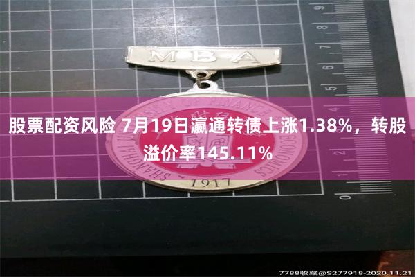 股票配资风险 7月19日瀛通转债上涨1.38%，转股溢价率145.11%