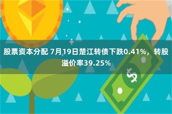 股票资本分配 7月19日楚江转债下跌0.41%，转股溢价率39.25%