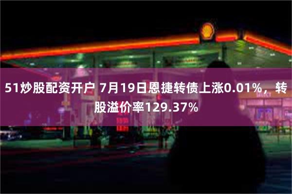 51炒股配资开户 7月19日恩捷转债上涨0.01%，转股溢价率129.37%