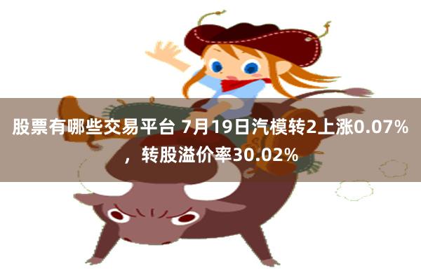 股票有哪些交易平台 7月19日汽模转2上涨0.07%，转股溢价率30.02%