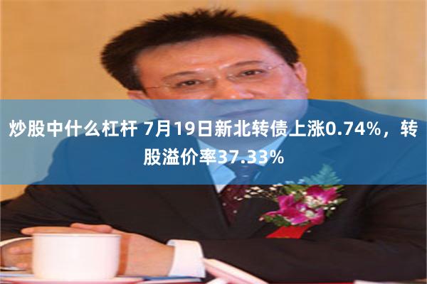 炒股中什么杠杆 7月19日新北转债上涨0.74%，转股溢价率37.33%