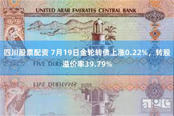 四川股票配资 7月19日金轮转债上涨0.22%，转股溢价率39.79%