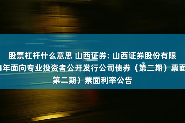 股票杠杆什么意思 山西证券: 山西证券股份有限公司2024年面向专业投资者公开发行公司债券（第二期）票面利率公告