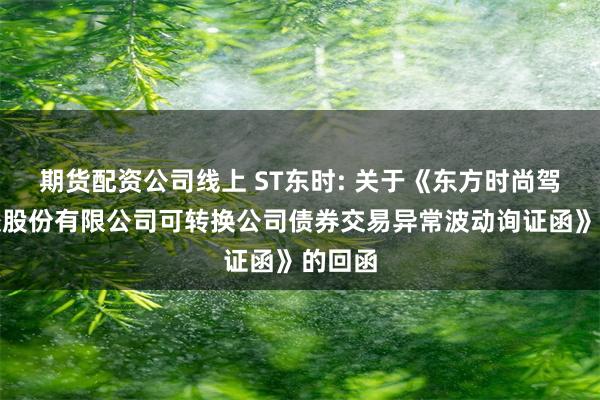 期货配资公司线上 ST东时: 关于《东方时尚驾驶学校股份有限公司可转换公司债券交易异常波动询证函》的回函