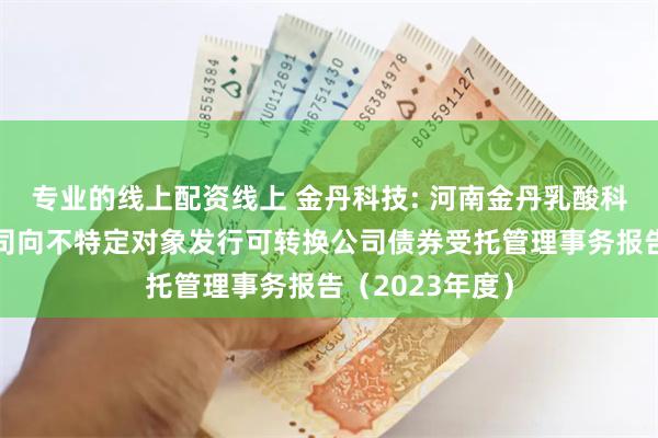 专业的线上配资线上 金丹科技: 河南金丹乳酸科技股份有限公司向不特定对象发行可转换公司债券受托管理事务报告（2023年度）