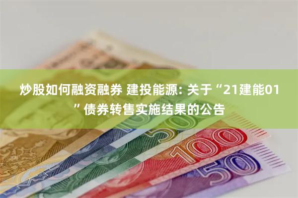 炒股如何融资融券 建投能源: 关于“21建能01”债券转售实施结果的公告