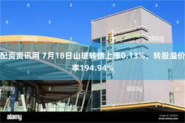 配资资讯网 7月18日山玻转债上涨0.13%，转股溢价率194.94%