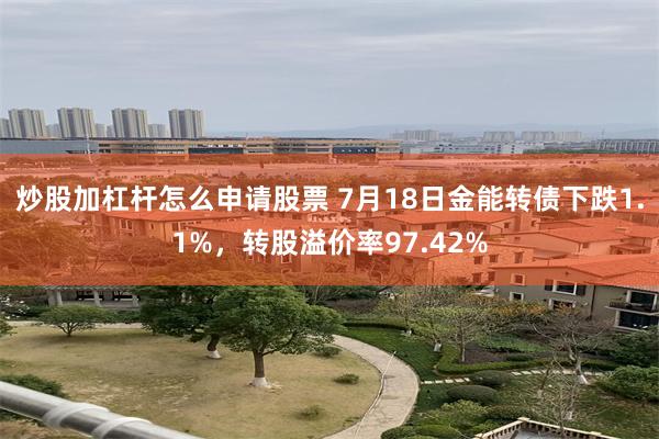 炒股加杠杆怎么申请股票 7月18日金能转债下跌1.1%，转股溢价率97.42%