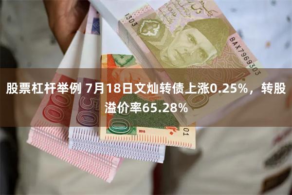 股票杠杆举例 7月18日文灿转债上涨0.25%，转股溢价率65.28%