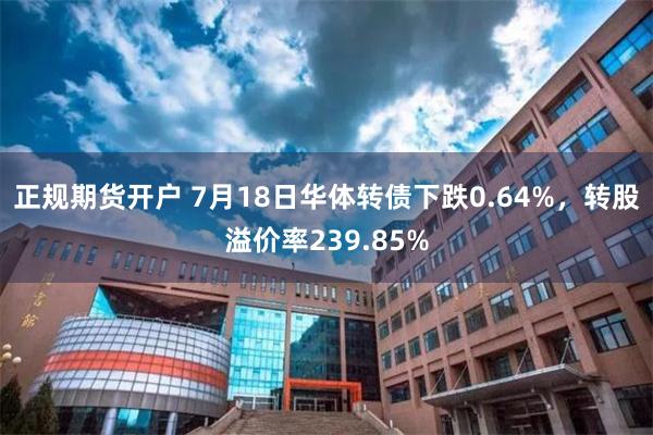 正规期货开户 7月18日华体转债下跌0.64%，转股溢价率239.85%