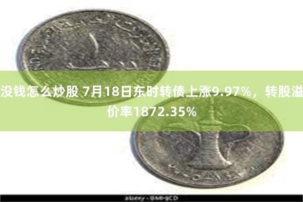 没钱怎么炒股 7月18日东时转债上涨9.97%，转股溢价率1872.35%