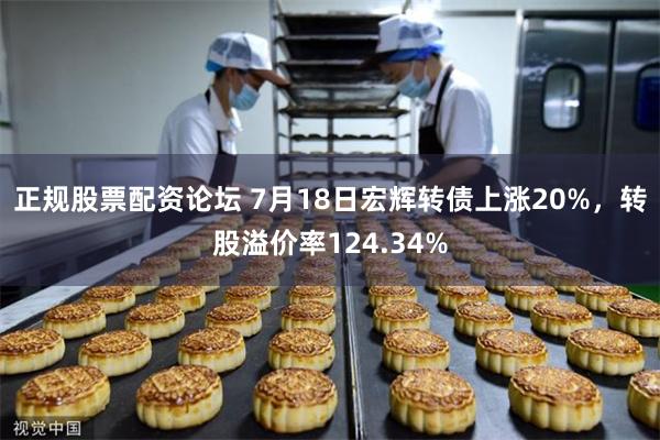 正规股票配资论坛 7月18日宏辉转债上涨20%，转股溢价率124.34%