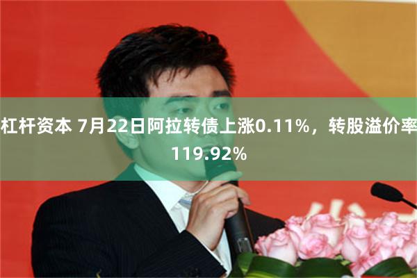 杠杆资本 7月22日阿拉转债上涨0.11%，转股溢价率119.92%