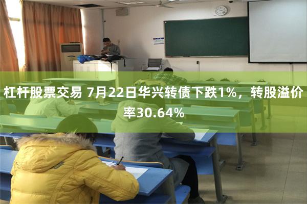 杠杆股票交易 7月22日华兴转债下跌1%，转股溢价率30.64%