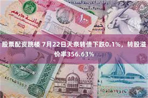 股票配资跳楼 7月22日天奈转债下跌0.1%，转股溢价率356.63%