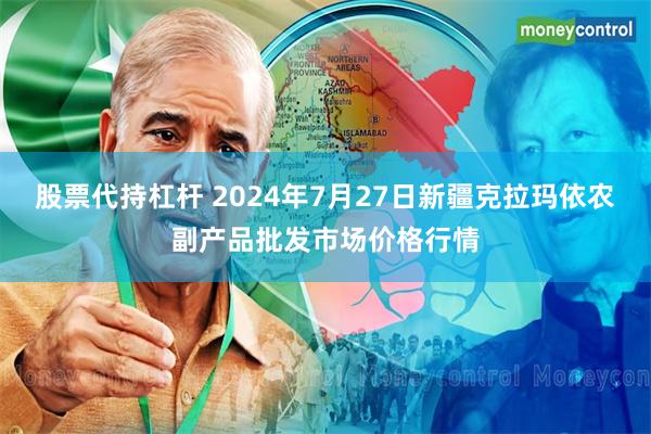 股票代持杠杆 2024年7月27日新疆克拉玛依农副产品批发市场价格行情