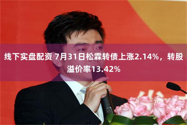 线下实盘配资 7月31日松霖转债上涨2.14%，转股溢价率13.42%