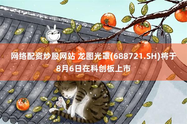 网络配资炒股网站 龙图光罩(688721.SH)将于8月6日在科创板上市