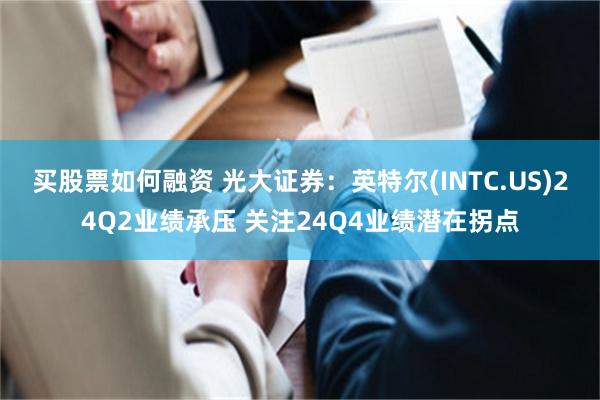 买股票如何融资 光大证券：英特尔(INTC.US)24Q2业绩承压 关注24Q4业绩潜在拐点