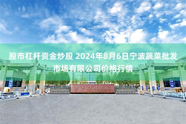 股市杠杆资金炒股 2024年8月6日宁波蔬菜批发市场有限公司价格行情