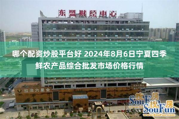 哪个配资炒股平台好 2024年8月6日宁夏四季鲜农产品综合批发市场价格行情