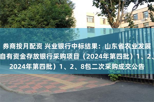 券商按月配资 兴业银行中标结果：山东省农业发展信贷担保有限责任公司自有资金存放银行采购项目（2024年第四批）1、2、8包二次采购成交公告