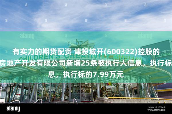 有实力的期货配资 津投城开(600322)控股的天津市华景房地产开发有限公司新增25条被执行人信息，执行标的7.99万元