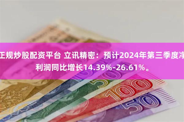 正规炒股配资平台 立讯精密：预计2024年第三季度净利润同比增长14.39%-26.61%。