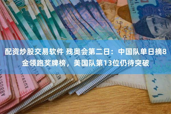 配资炒股交易软件 残奥会第二日：中国队单日摘8金领跑奖牌榜，美国队第13位仍待突破