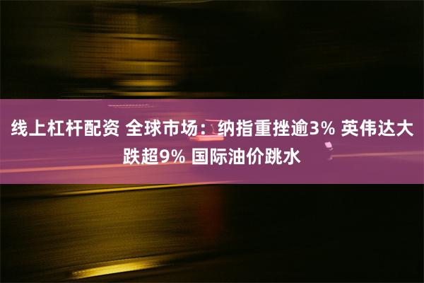 线上杠杆配资 全球市场：纳指重挫逾3% 英伟达大跌超9% 国际油价跳水