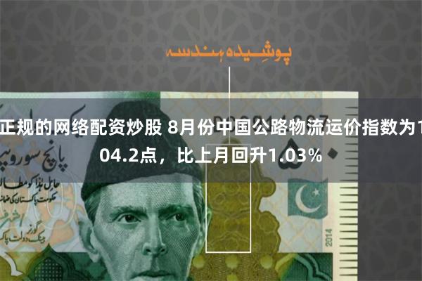 正规的网络配资炒股 8月份中国公路物流运价指数为104.2点，比上月回升1.03%