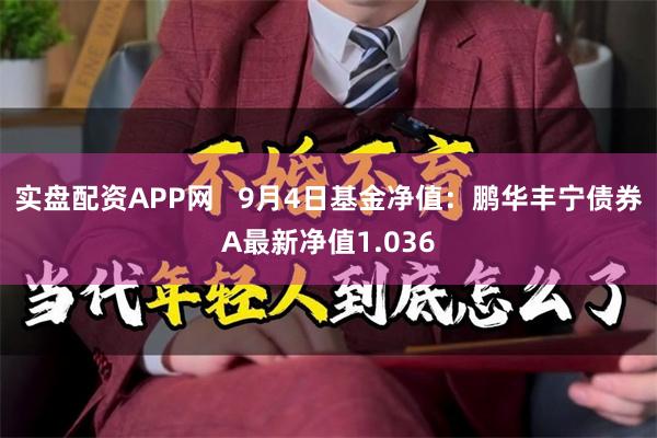 实盘配资APP网   9月4日基金净值：鹏华丰宁债券A最新净值1.036