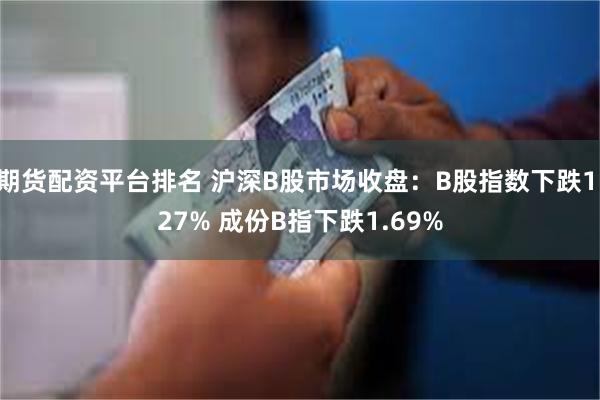 期货配资平台排名 沪深B股市场收盘：B股指数下跌1.27% 成份B指下跌1.69%