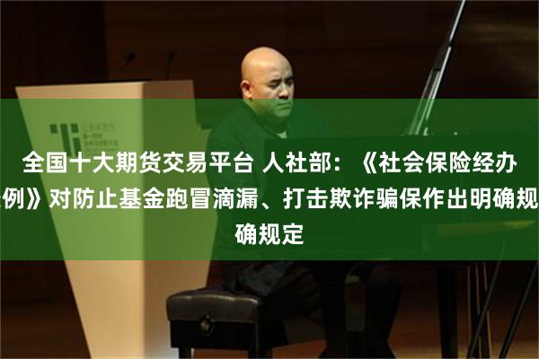 全国十大期货交易平台 人社部：《社会保险经办条例》对防止基金跑冒滴漏、打击欺诈骗保作出明确规定