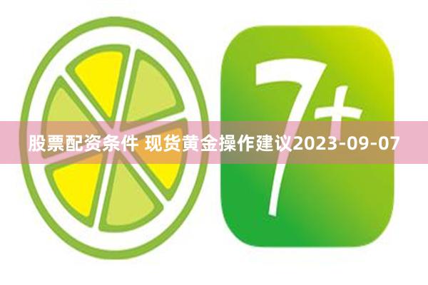 股票配资条件 现货黄金操作建议2023-09-07