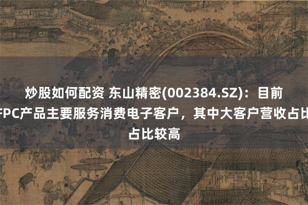 炒股如何配资 东山精密(002384.SZ)：目前公司FPC产品主要服务消费电子客户，其中大客户营收占比较高