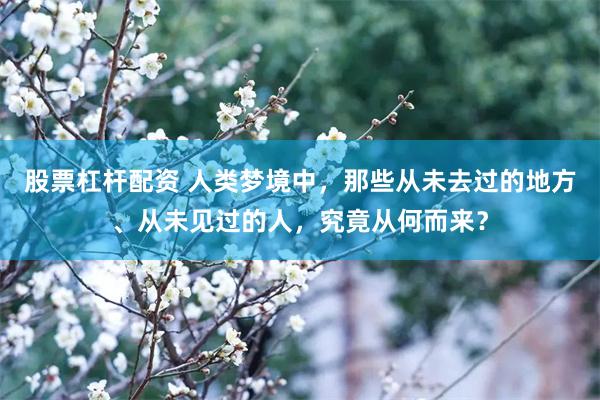 股票杠杆配资 人类梦境中，那些从未去过的地方、从未见过的人，究竟从何而来？