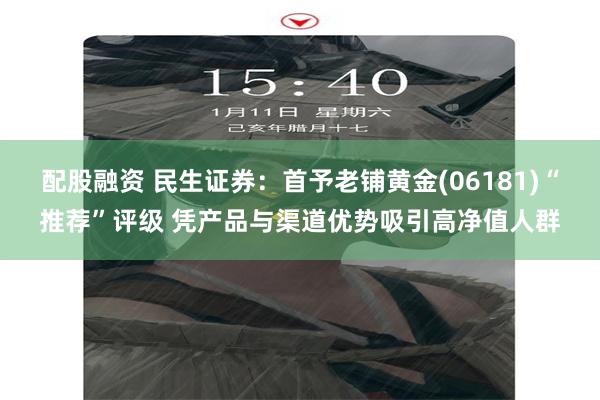 配股融资 民生证券：首予老铺黄金(06181)“推荐”评级 凭产品与渠道优势吸引高净值人群