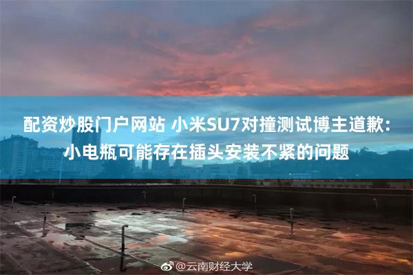 配资炒股门户网站 小米SU7对撞测试博主道歉:小电瓶可能存在插头安装不紧的问题